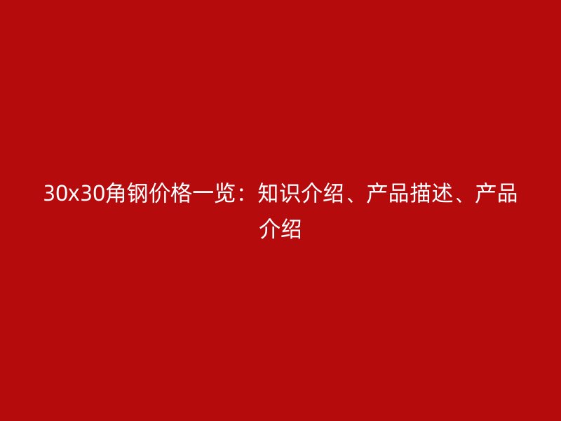 30x30角鋼價(jià)格一覽：知識(shí)介紹、產(chǎn)品描述、產(chǎn)品介紹