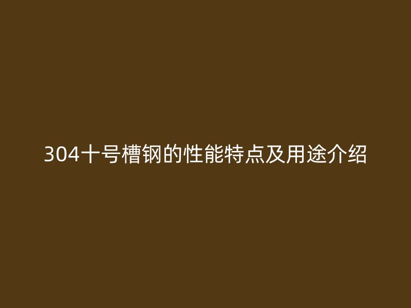 304十號槽鋼的性能特點及用途介紹
