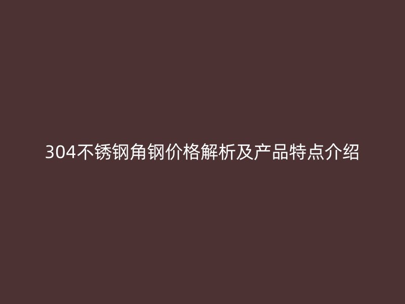 304不銹鋼角鋼價格解析及產(chǎn)品特點(diǎn)介紹