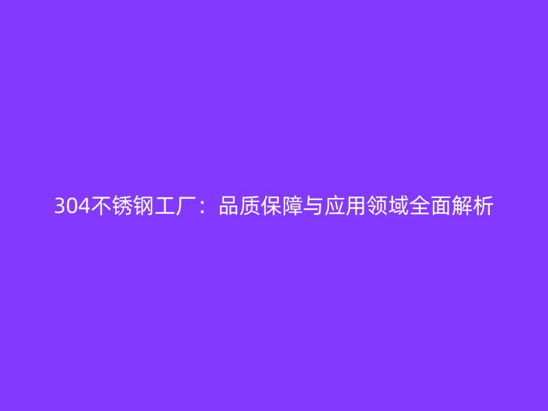 304不銹鋼工廠：品質(zhì)保障與應(yīng)用領(lǐng)域全面解析