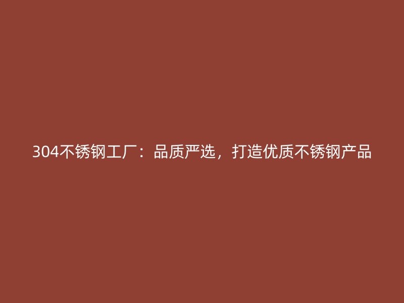 304不銹鋼工廠：品質(zhì)嚴(yán)選，打造優(yōu)質(zhì)不銹鋼產(chǎn)品