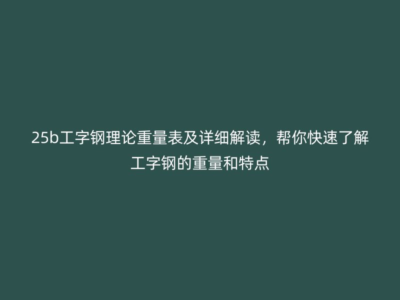 25b工字鋼理論重量表及詳細(xì)解讀，幫你快速了解工字鋼的重量和特點(diǎn)