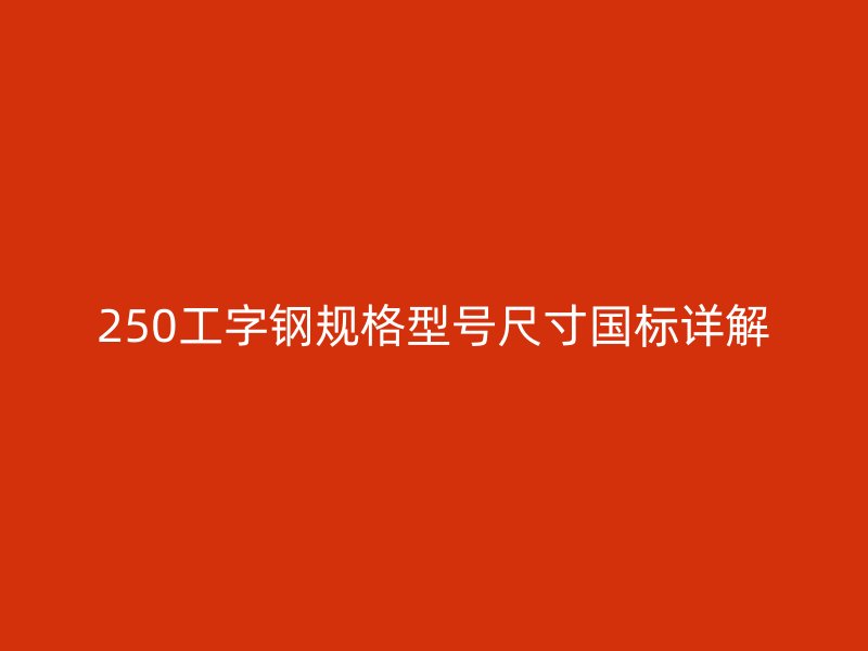 250工字鋼規(guī)格型號(hào)尺寸國(guó)標(biāo)詳解
