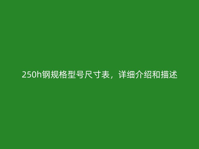 250h鋼規(guī)格型號(hào)尺寸表，詳細(xì)介紹和描述