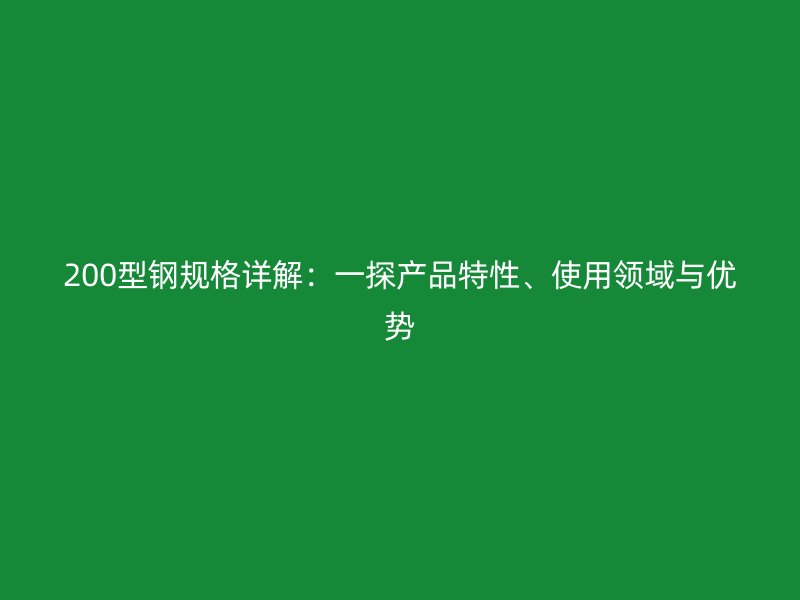 200型鋼規(guī)格詳解：一探產(chǎn)品特性、使用領(lǐng)域與優(yōu)勢
