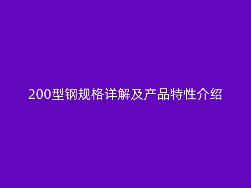 200型鋼規(guī)格詳解及產(chǎn)品特性介紹