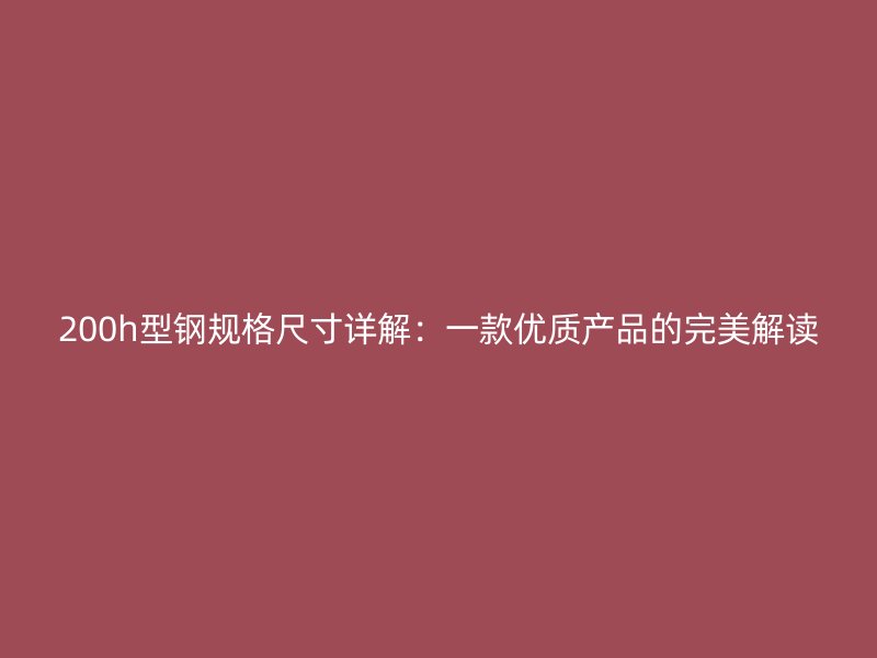 200h型鋼規(guī)格尺寸詳解：一款優(yōu)質(zhì)產(chǎn)品的完美解讀