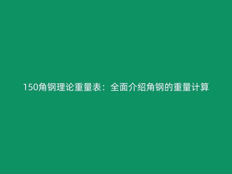 150角鋼理論重量表：全面介紹角鋼的重量計(jì)算