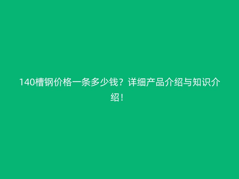 140槽鋼價格一條多少錢？詳細(xì)產(chǎn)品介紹與知識介紹！