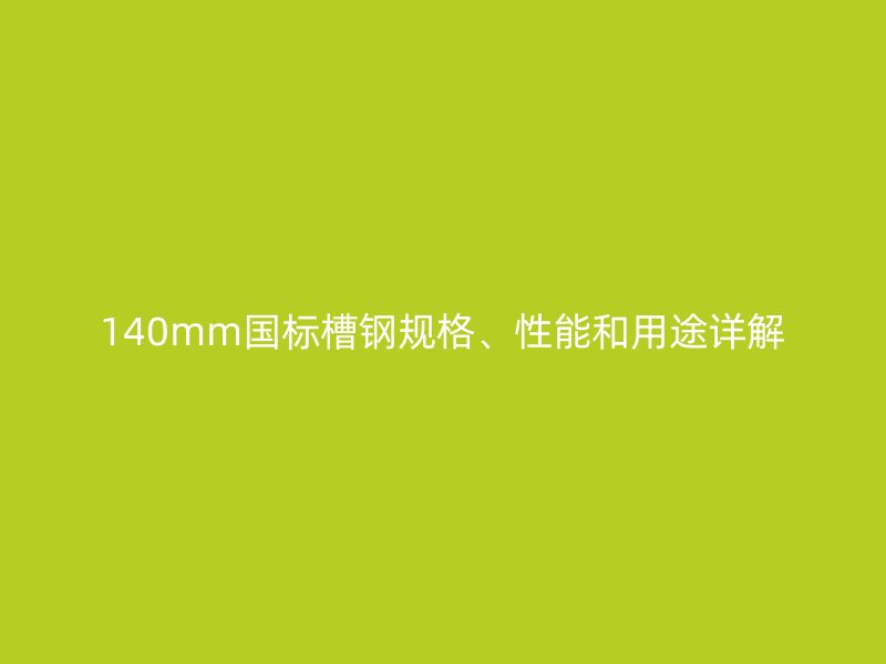 140mm國標槽鋼規(guī)格、性能和用途詳解
