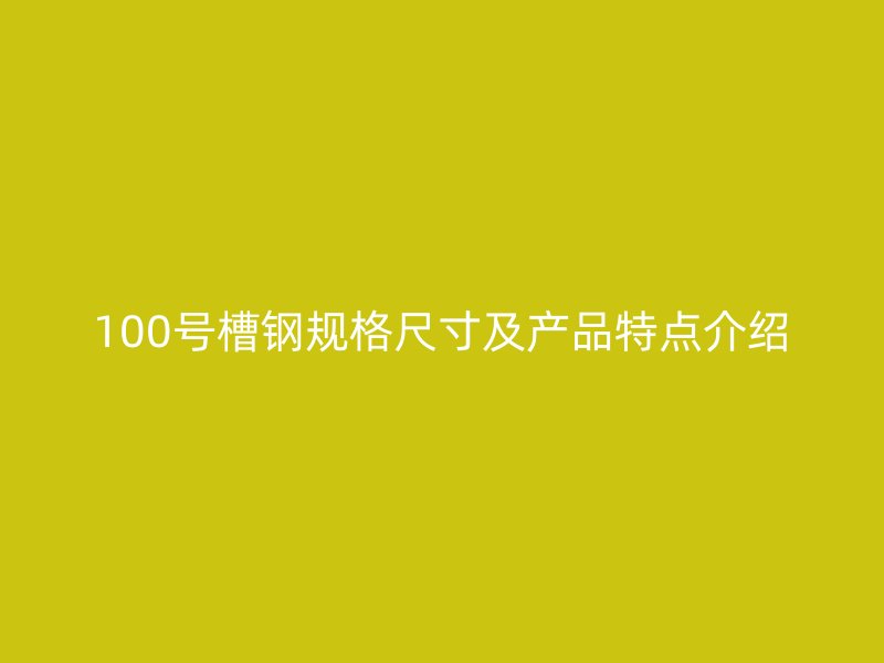 100號槽鋼規(guī)格尺寸及產(chǎn)品特點(diǎn)介紹