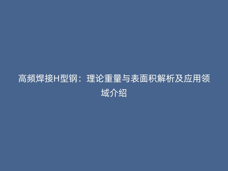 高頻焊接H型鋼：理論重量與表面積解析及應(yīng)用領(lǐng)域介紹