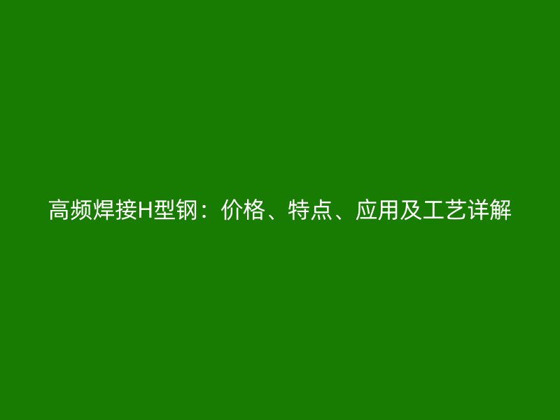 高頻焊接H型鋼：價(jià)格、特點(diǎn)、應(yīng)用及工藝詳解