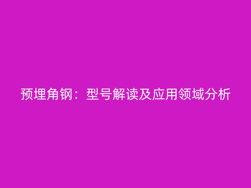 預(yù)埋角鋼：型號(hào)解讀及應(yīng)用領(lǐng)域分析