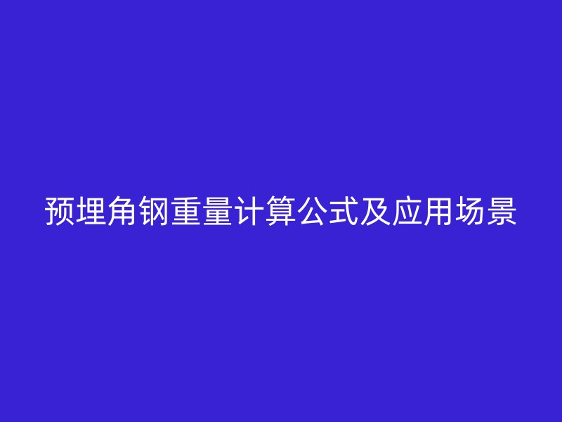 預(yù)埋角鋼重量計(jì)算公式及應(yīng)用場(chǎng)景