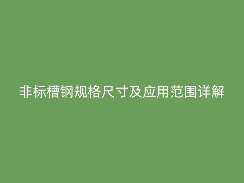 非標(biāo)槽鋼規(guī)格尺寸及應(yīng)用范圍詳解