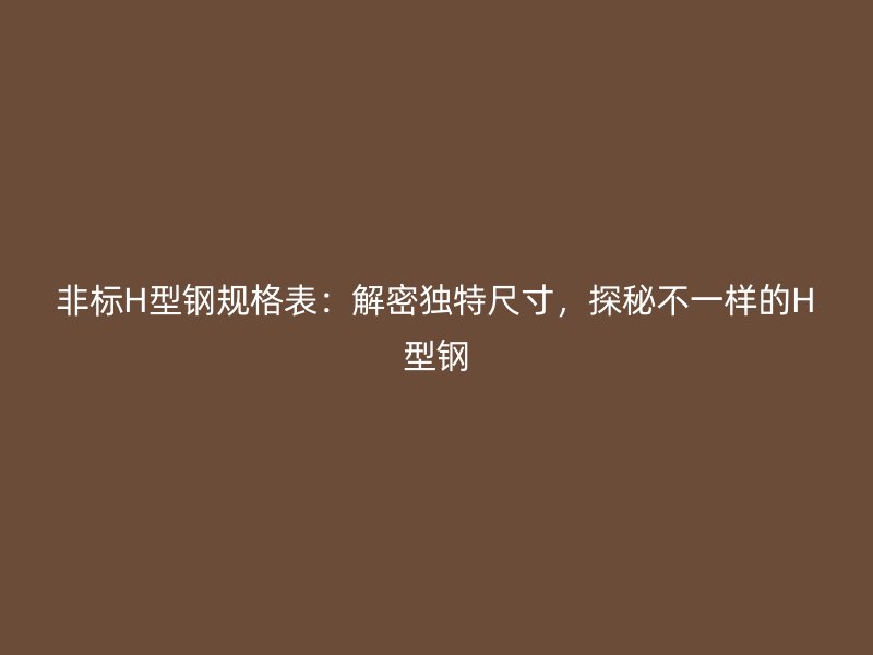 非標(biāo)H型鋼規(guī)格表：解密獨(dú)特尺寸，探秘不一樣的H型鋼