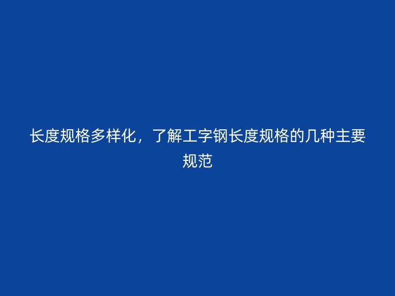 長度規(guī)格多樣化，了解工字鋼長度規(guī)格的幾種主要規(guī)范