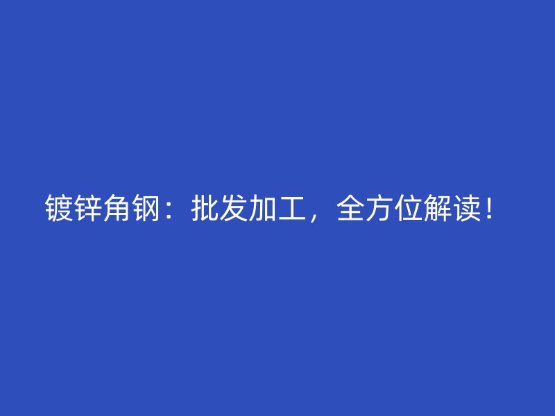 鍍鋅角鋼：批發(fā)加工，全方位解讀！