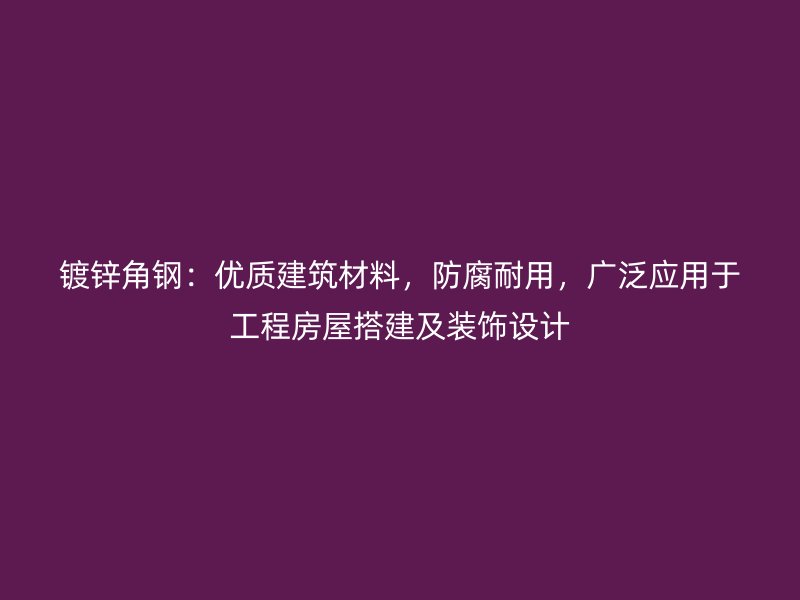 鍍鋅角鋼：優(yōu)質(zhì)建筑材料，防腐耐用，廣泛應用于工程房屋搭建及裝飾設計