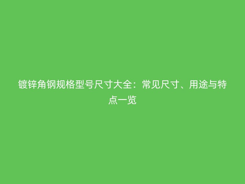 鍍鋅角鋼規(guī)格型號尺寸大全：常見尺寸、用途與特點一覽