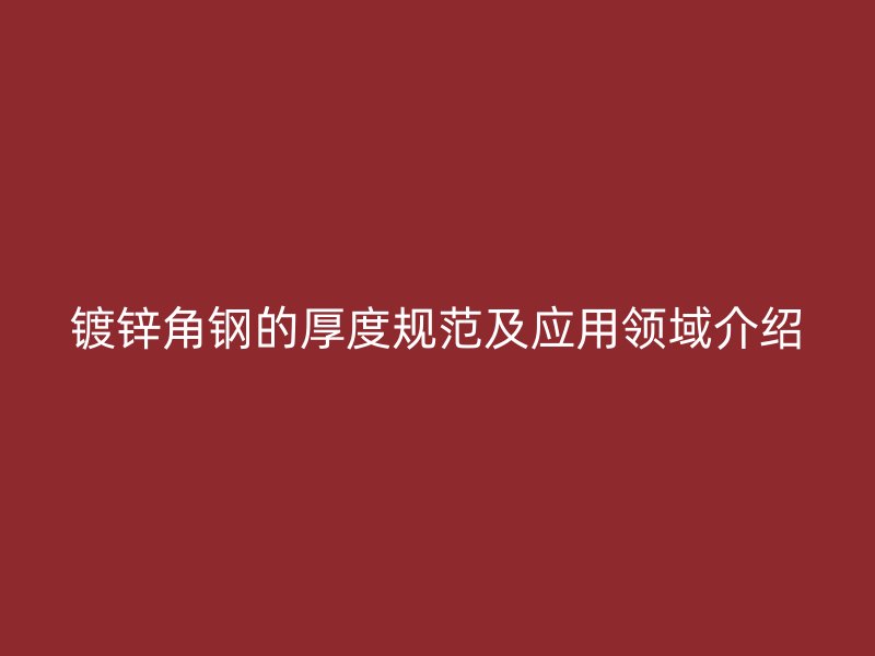 鍍鋅角鋼的厚度規(guī)范及應(yīng)用領(lǐng)域介紹