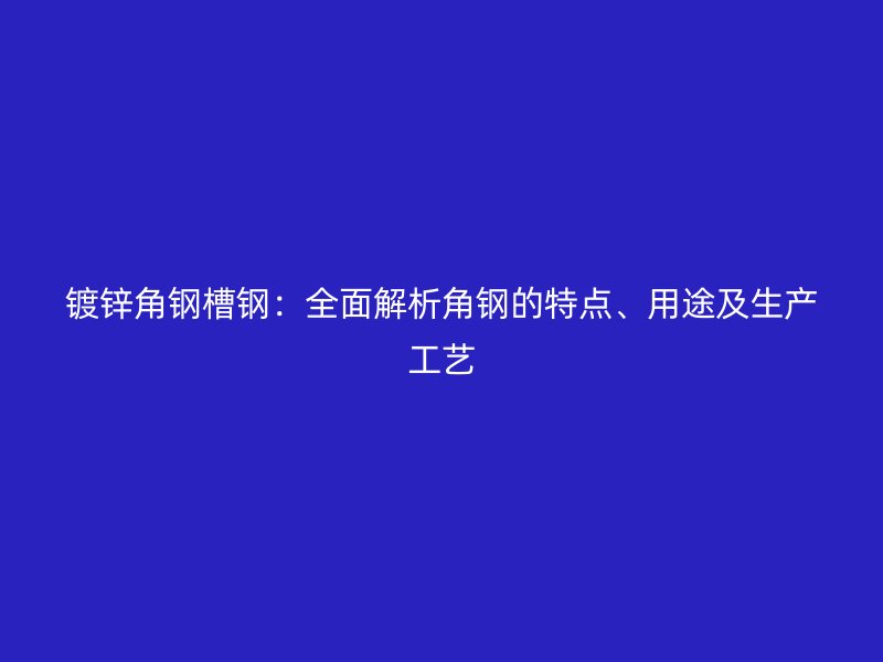 鍍鋅角鋼槽鋼：全面解析角鋼的特點、用途及生產(chǎn)工藝
