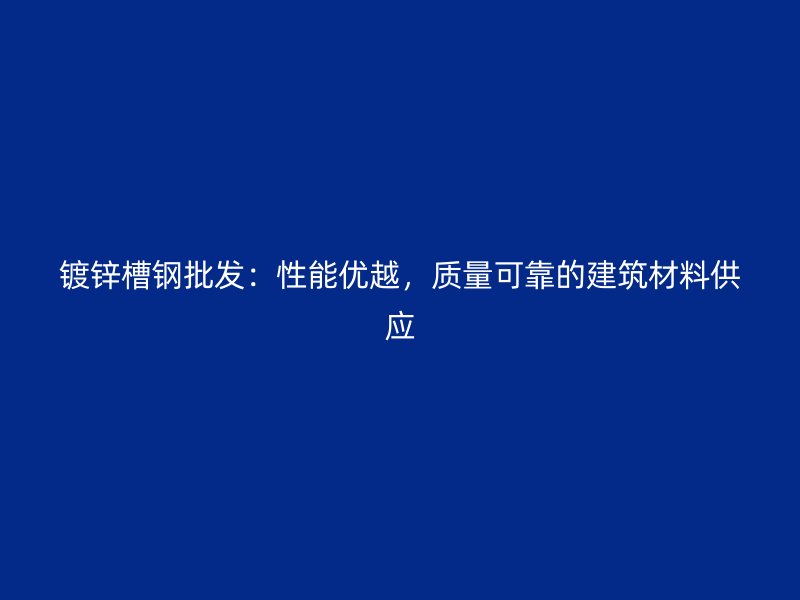 鍍鋅槽鋼批發(fā)：性能優(yōu)越，質量可靠的建筑材料供應