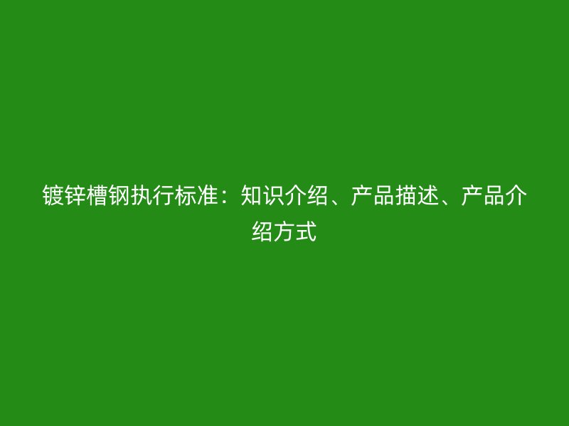 鍍鋅槽鋼執(zhí)行標(biāo)準(zhǔn)：知識(shí)介紹、產(chǎn)品描述、產(chǎn)品介紹方式