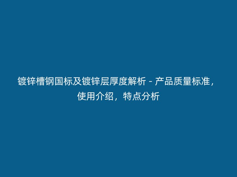 鍍鋅槽鋼國(guó)標(biāo)及鍍鋅層厚度解析 - 產(chǎn)品質(zhì)量標(biāo)準(zhǔn)，使用介紹，特點(diǎn)分析