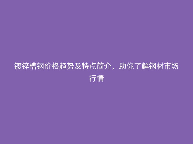 鍍鋅槽鋼價(jià)格趨勢(shì)及特點(diǎn)簡(jiǎn)介，助你了解鋼材市場(chǎng)行情