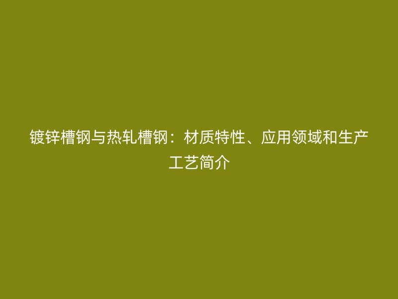 鍍鋅槽鋼與熱軋槽鋼：材質(zhì)特性、應(yīng)用領(lǐng)域和生產(chǎn)工藝簡介