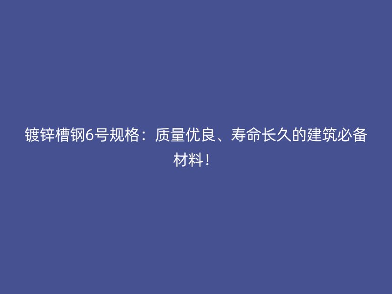 鍍鋅槽鋼6號(hào)規(guī)格：質(zhì)量?jī)?yōu)良、壽命長(zhǎng)久的建筑必備材料！