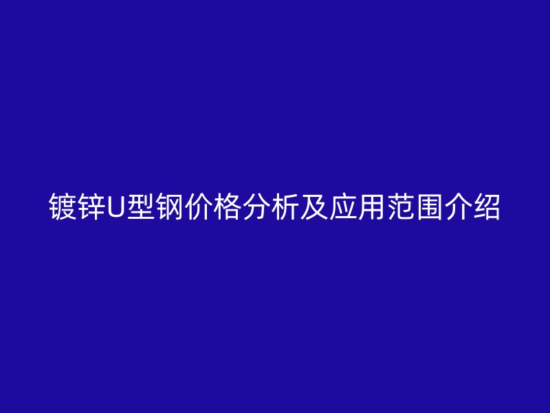 鍍鋅U型鋼價(jià)格分析及應(yīng)用范圍介紹