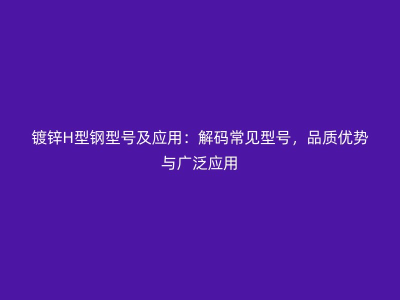 鍍鋅H型鋼型號(hào)及應(yīng)用：解碼常見(jiàn)型號(hào)，品質(zhì)優(yōu)勢(shì)與廣泛應(yīng)用