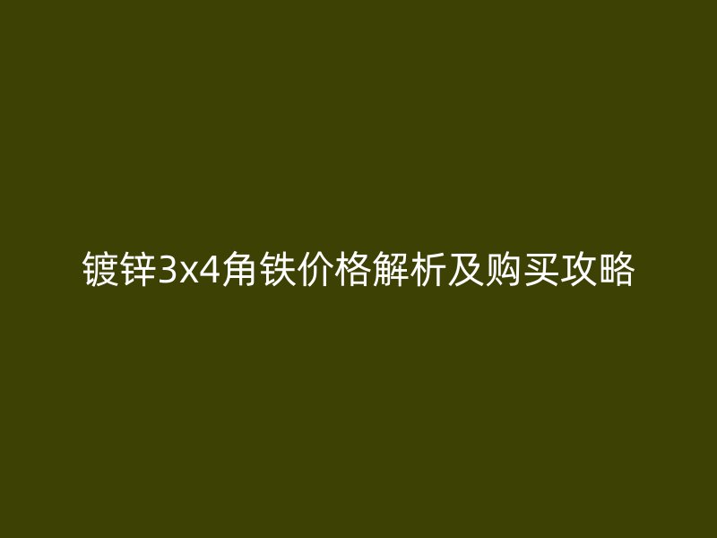 鍍鋅3x4角鐵價(jià)格解析及購(gòu)買攻略