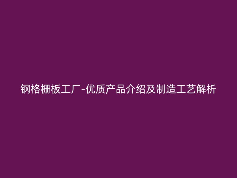鋼格柵板工廠-優(yōu)質(zhì)產(chǎn)品介紹及制造工藝解析