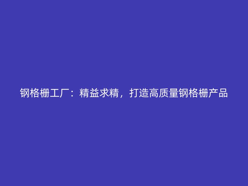 鋼格柵工廠：精益求精，打造高質(zhì)量鋼格柵產(chǎn)品