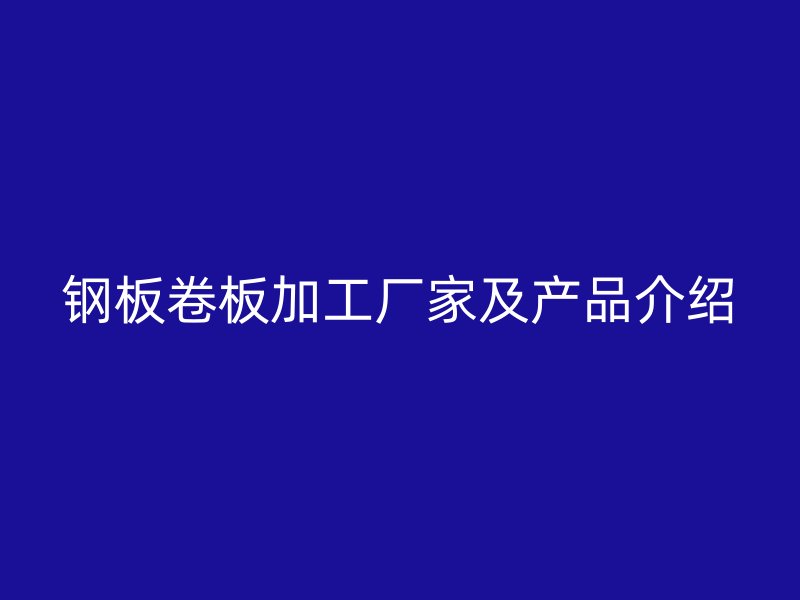 鋼板卷板加工廠家及產(chǎn)品介紹