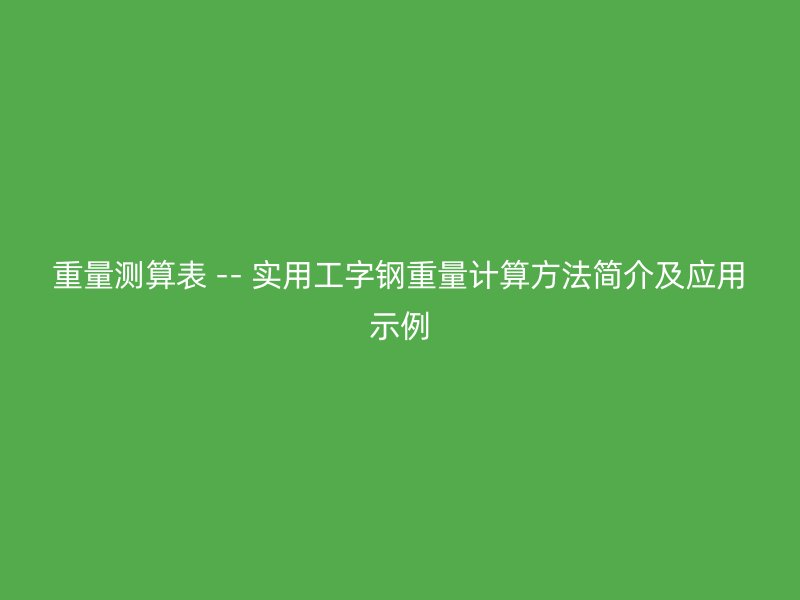 重量測(cè)算表 -- 實(shí)用工字鋼重量計(jì)算方法簡介及應(yīng)用示例