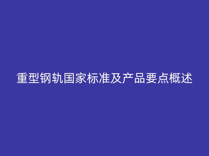 重型鋼軌國家標準及產(chǎn)品要點概述