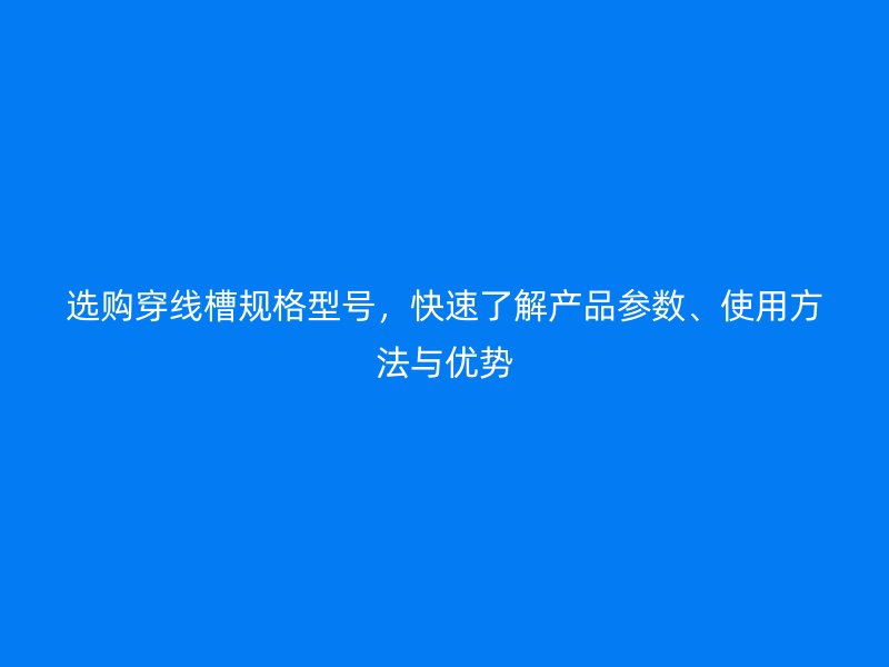 選購(gòu)穿線槽規(guī)格型號(hào)，快速了解產(chǎn)品參數(shù)、使用方法與優(yōu)勢(shì)