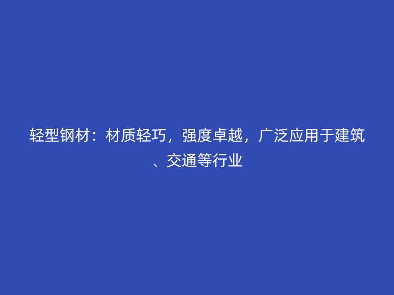 輕型鋼材：材質(zhì)輕巧，強(qiáng)度卓越，廣泛應(yīng)用于建筑、交通等行業(yè)