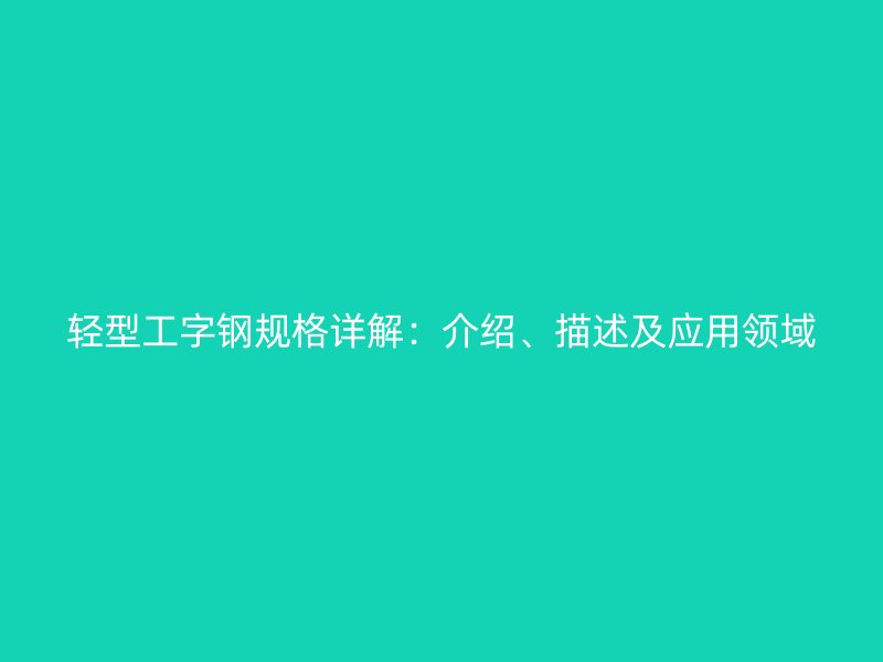 輕型工字鋼規(guī)格詳解：介紹、描述及應用領域