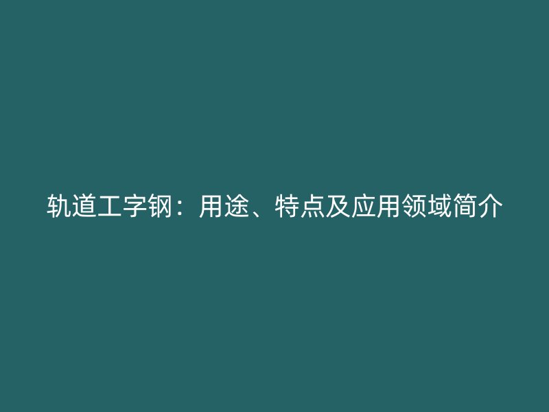 軌道工字鋼：用途、特點(diǎn)及應(yīng)用領(lǐng)域簡介