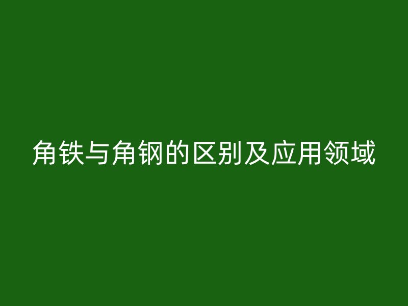 角鐵與角鋼的區(qū)別及應(yīng)用領(lǐng)域