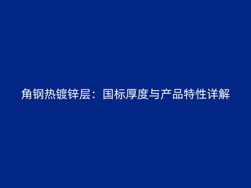 角鋼熱鍍鋅層：國標(biāo)厚度與產(chǎn)品特性詳解