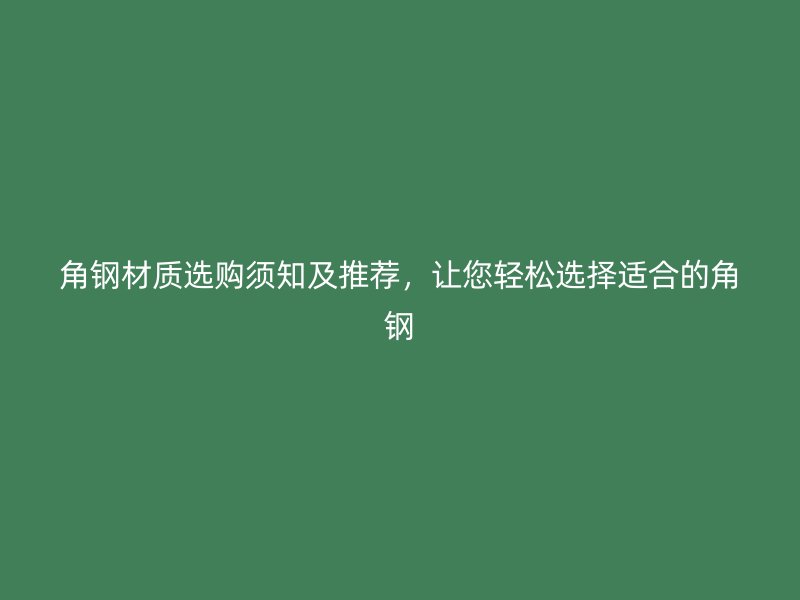 角鋼材質(zhì)選購須知及推薦，讓您輕松選擇適合的角鋼