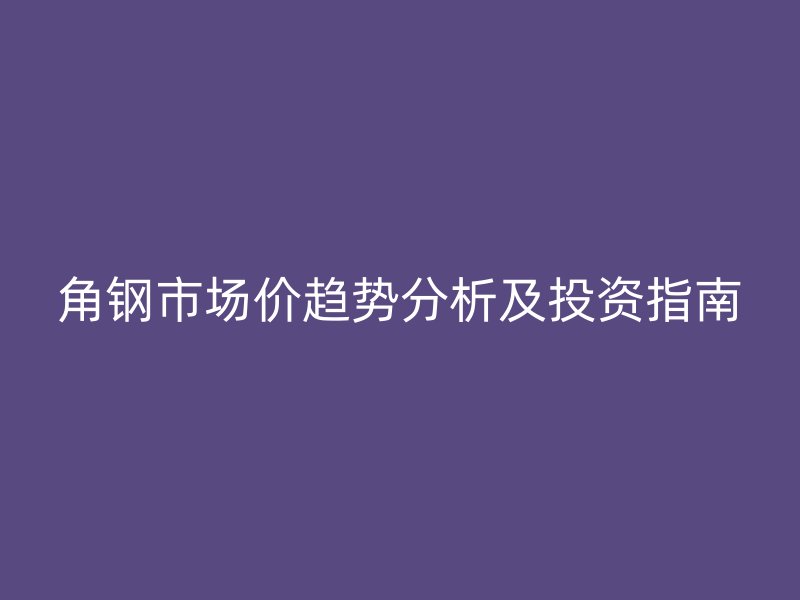 角鋼市場價(jià)趨勢分析及投資指南