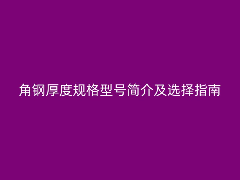 角鋼厚度規(guī)格型號(hào)簡介及選擇指南